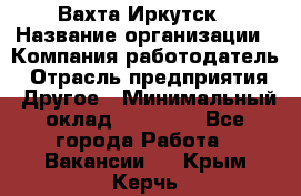 Вахта Иркутск › Название организации ­ Компания-работодатель › Отрасль предприятия ­ Другое › Минимальный оклад ­ 60 000 - Все города Работа » Вакансии   . Крым,Керчь